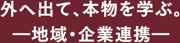 外へ出て、本物を学ぶ。―地域・企業連携―