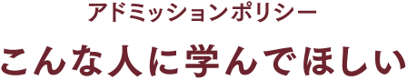 アドミッションポリシー こんな人に学んでほしい